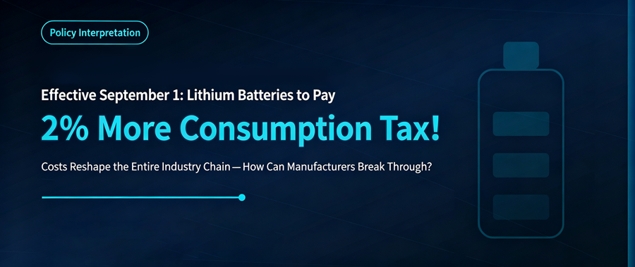 Effective September 1: Lithium Batteries Subject to Additional 2% Consumption Tax — How Can Manufacturers Navigate the Headwinds? Effective September 1: Lithium Batteries Subject to Additional 2% Consumption Tax — How Can Manufacturers Navigate the Headwinds?